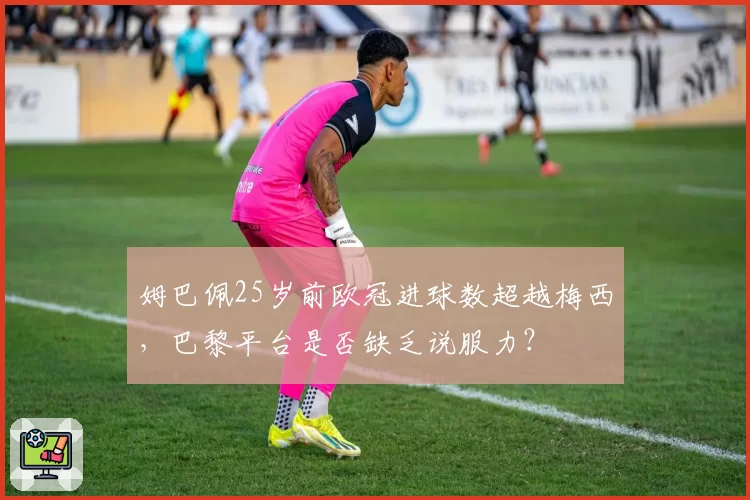 姆巴佩25岁前欧冠进球数超越梅西，巴黎平台是否缺乏说服力？