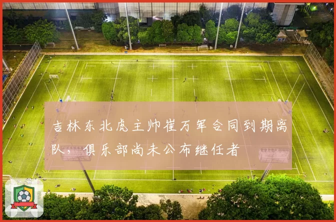 吉林东北虎主帅崔万军合同到期离队，俱乐部尚未公布继任者