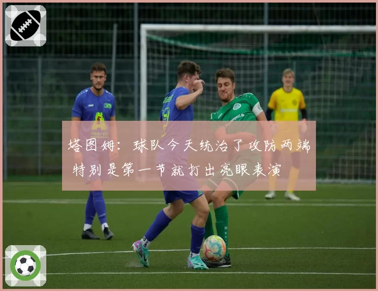 塔图姆：球队今天统治了攻防两端 特别是第一节就打出亮眼表演