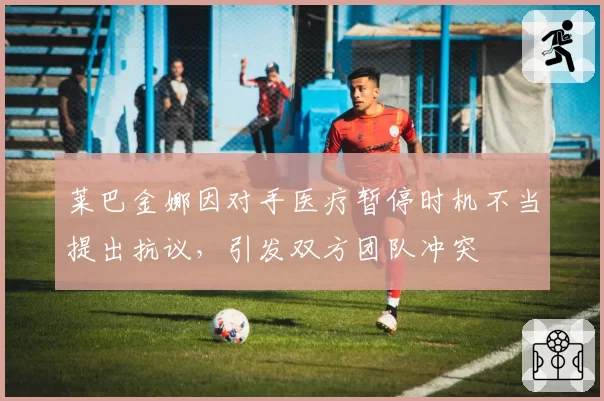 莱巴金娜因对手医疗暂停时机不当提出抗议，引发双方团队冲突