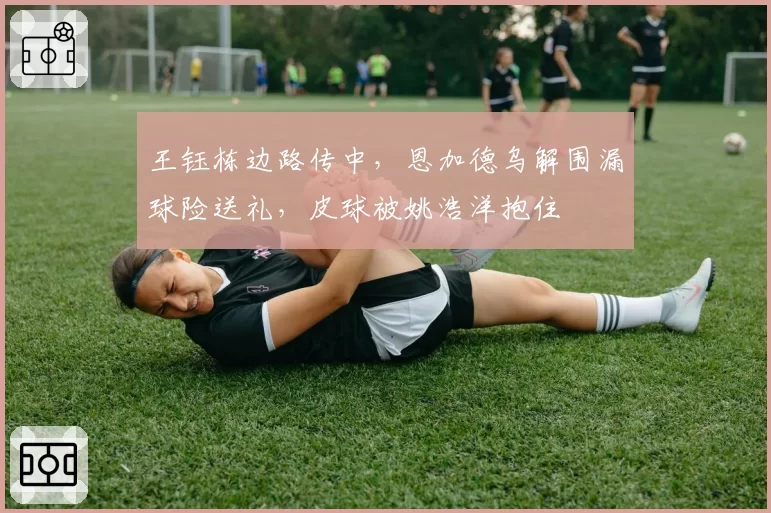 王钰栋边路传中，恩加德乌解围漏球险送礼，皮球被姚浩洋抱住