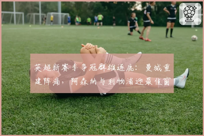 英超新赛季争冠群雄逐鹿:曼城重建阵痛,阿森纳与利物浦迎最佳窗口期