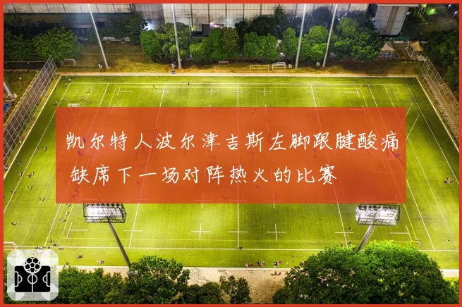 凯尔特人波尔津吉斯左脚跟腱酸痛 缺席下一场对阵热火的比赛