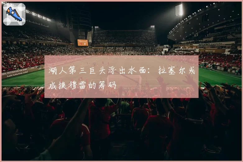 湖人第三巨头浮出水面:拉塞尔或成换穆雷的筹码