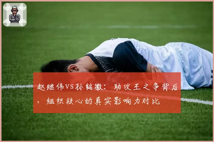 赵继伟vs孙铭徽：助攻王之争背后，组织核心的真实影响力对比