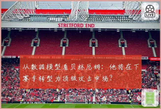 从数据模型看贝林厄姆：他将在下赛季转型为顶级攻击中场？