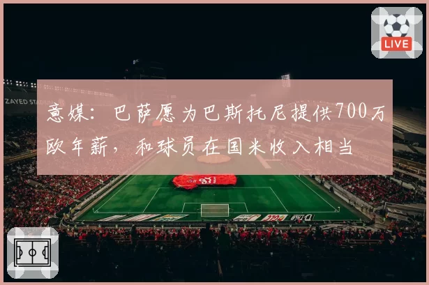 意媒:巴萨愿为巴斯托尼提供700万欧年薪,和球员在国米收入相当