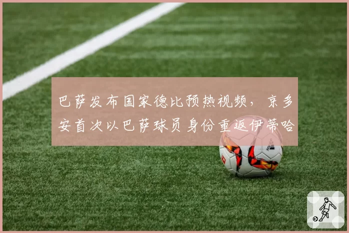 巴萨发布国家德比预热视频,京多安首次以巴萨球员身份重返伊蒂哈德?