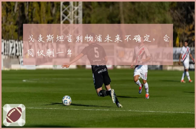 戈麦斯坦言利物浦未来不确定，合同仅剩一年