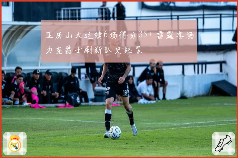 亚历山大连续6场得分35+ 雷霆客场力克爵士刷新队史纪录