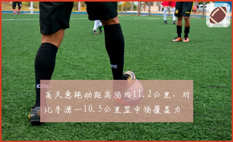 高天意跑动距离场均11.2公里，对比李源一10.5公里显中场覆盖力