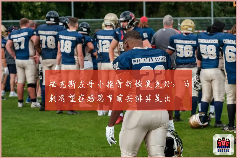 福克斯左手小指骨折恢复良好，马刺有望在感恩节前安排其复出