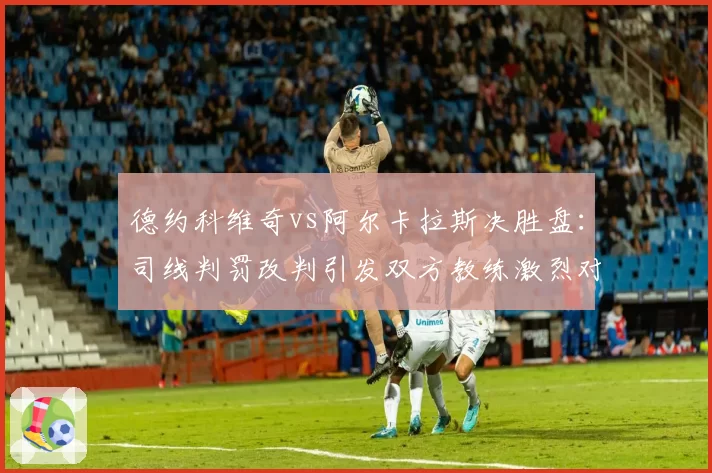 德约科维奇vs阿尔卡拉斯决胜盘：司线判罚改判引发双方教练激烈对峙