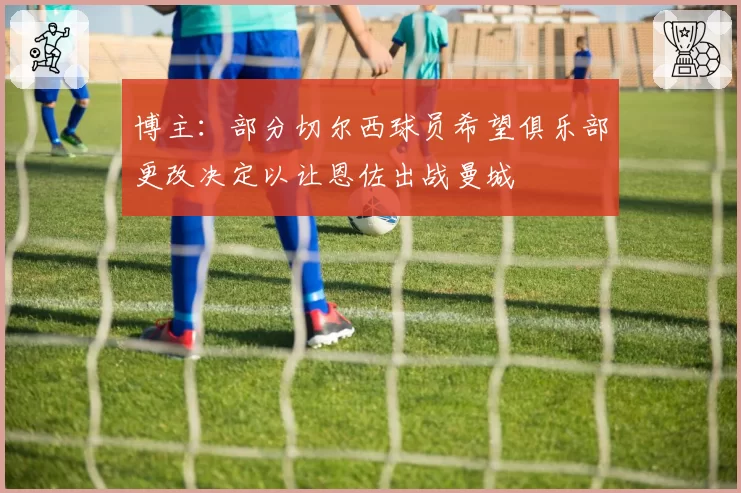 博主：部分切尔西球员希望俱乐部更改决定以让恩佐出战曼城