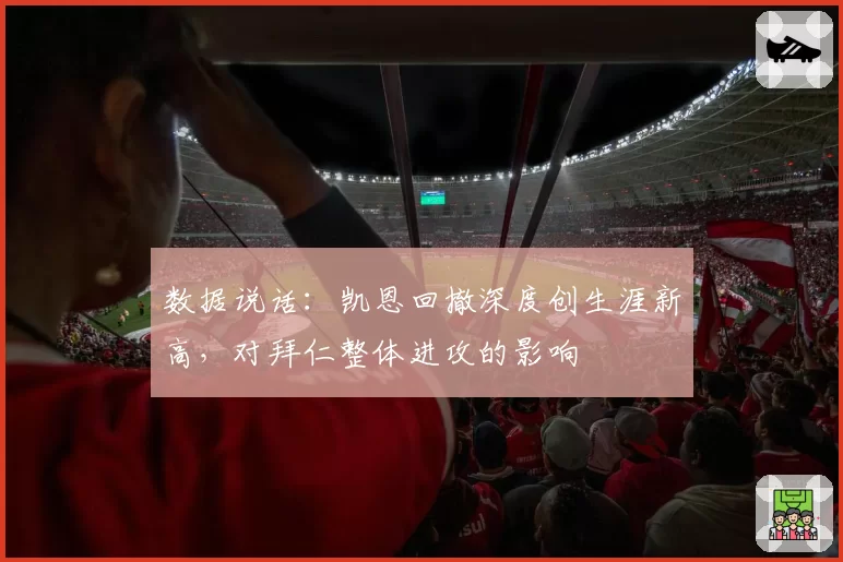 数据说话:凯恩回撤深度创生涯新高,对拜仁整体进攻的影响