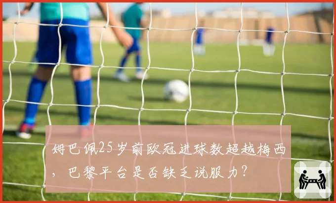姆巴佩25岁前欧冠进球数超越梅西,巴黎平台是否缺乏说服力?