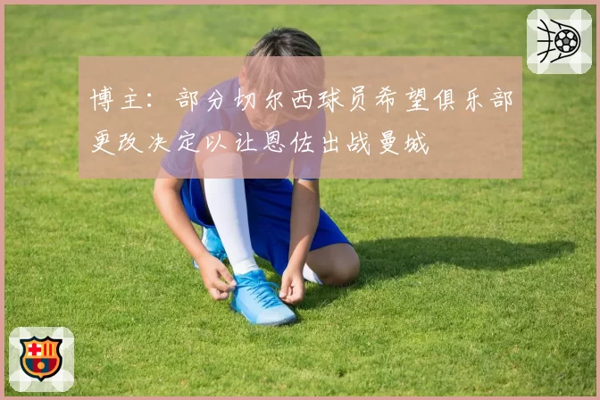 博主：部分切尔西球员希望俱乐部更改决定以让恩佐出战曼城