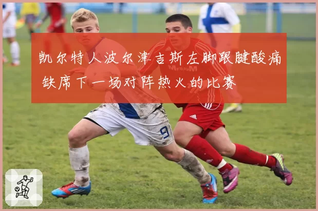 凯尔特人波尔津吉斯左脚跟腱酸痛 缺席下一场对阵热火的比赛