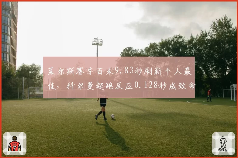 莱尔斯赛季百米9.83秒刷新个人最佳,科尔曼起跑反应0.128秒成致命短板