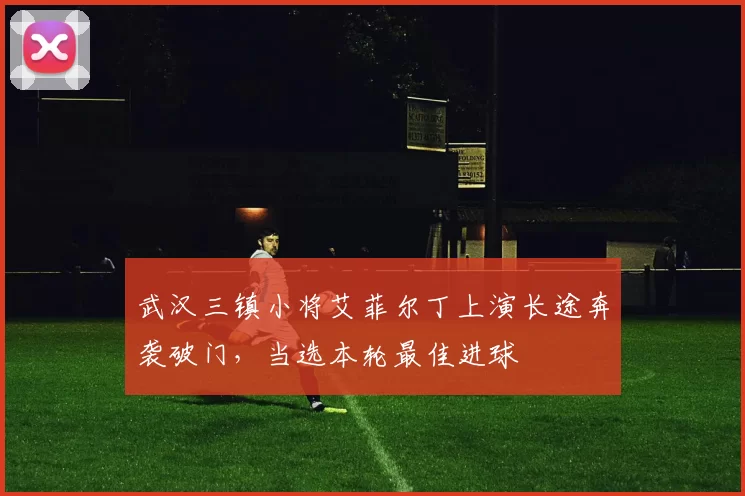 武汉三镇小将艾菲尔丁上演长途奔袭破门,当选本轮最佳进球