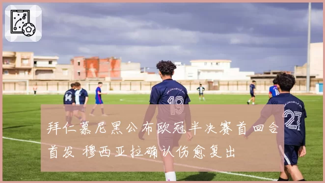 拜仁慕尼黑公布欧冠半决赛首回合首发 穆西亚拉确认伤愈复出