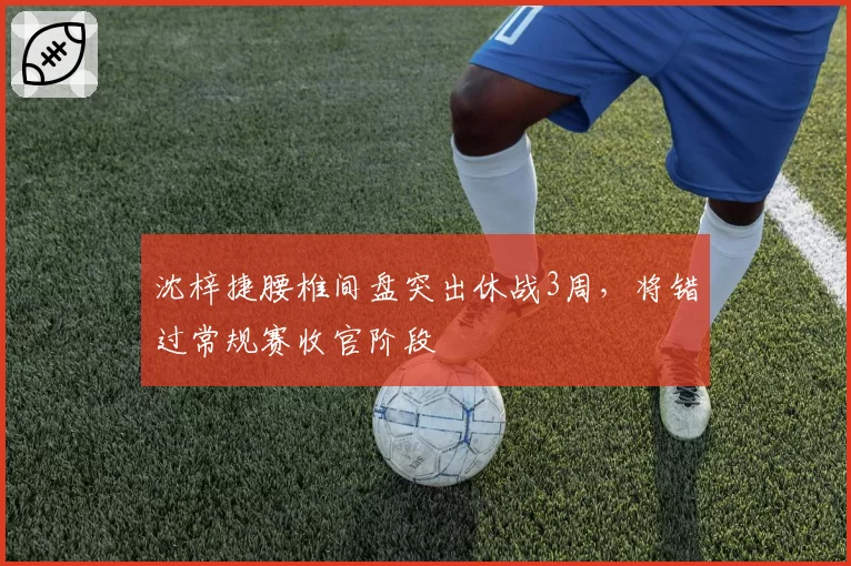 沈梓捷腰椎间盘突出休战3周,将错过常规赛收官阶段